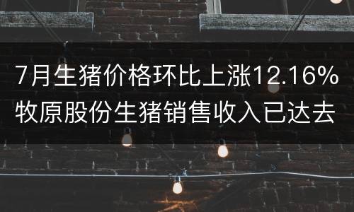 7月生猪价格环比上涨12.16% 牧原股份生猪销售收入已达去年同期3.