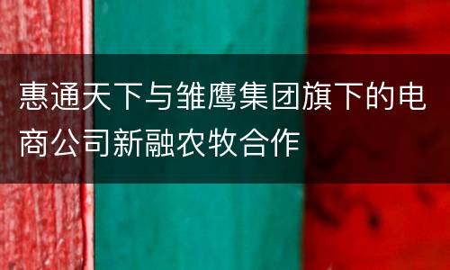 惠通天下与雏鹰集团旗下的电商公司新融农牧合作