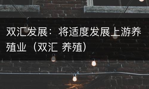 双汇发展：将适度发展上游养殖业（双汇 养殖）