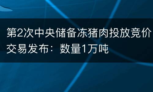 第2次中央储备冻猪肉投放竞价交易发布：数量1万吨