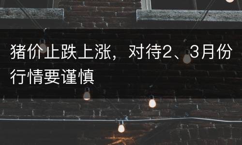 猪价止跌上涨，对待2、3月份行情要谨慎
