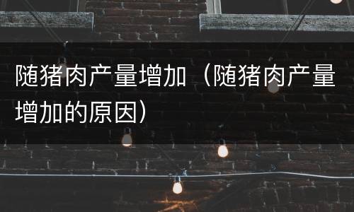 随猪肉产量增加（随猪肉产量增加的原因）