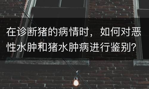 在诊断猪的病情时，如何对恶性水肿和猪水肿病进行鉴别？