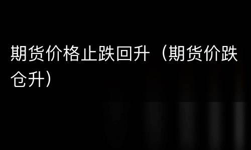 期货价格止跌回升（期货价跌仓升）