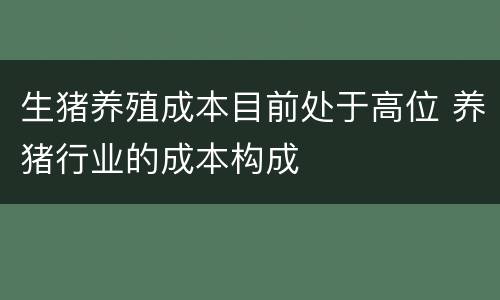 生猪养殖成本目前处于高位 养猪行业的成本构成