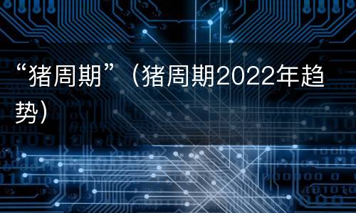 “猪周期”（猪周期2022年趋势）