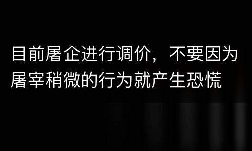 目前屠企进行调价，不要因为屠宰稍微的行为就产生恐慌