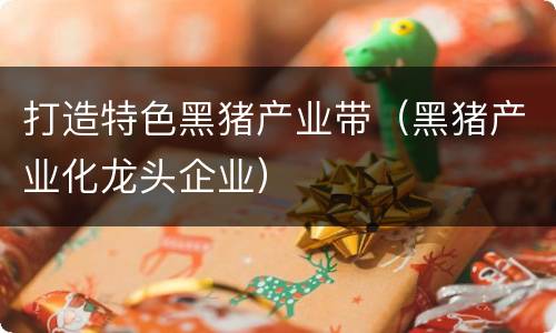 打造特色黑猪产业带（黑猪产业化龙头企业）