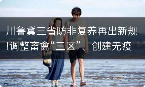 川鲁冀三省防非复养再出新规!调整畜禽“三区”、创建无疫区、大