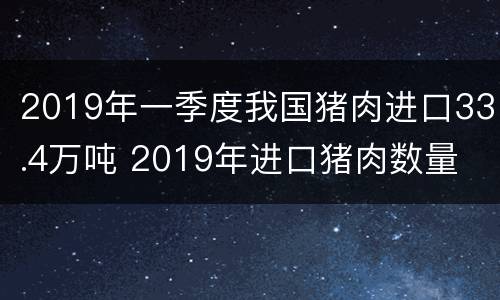 2019年一季度我国猪肉进口33.4万吨 2019年进口猪肉数量