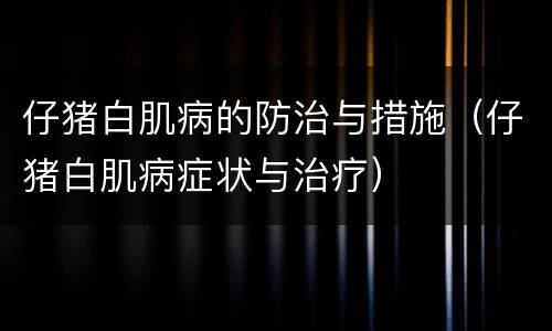 仔猪白肌病的防治与措施（仔猪白肌病症状与治疗）