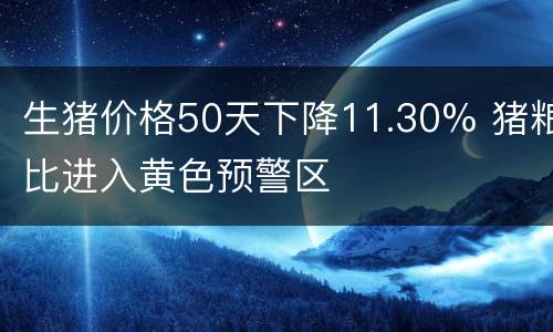 生猪价格50天下降11.30% 猪粮比进入黄色预警区