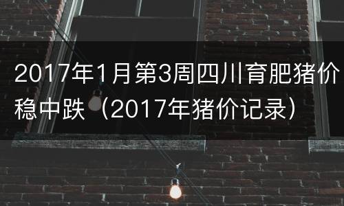 2017年1月第3周四川育肥猪价稳中跌（2017年猪价记录）