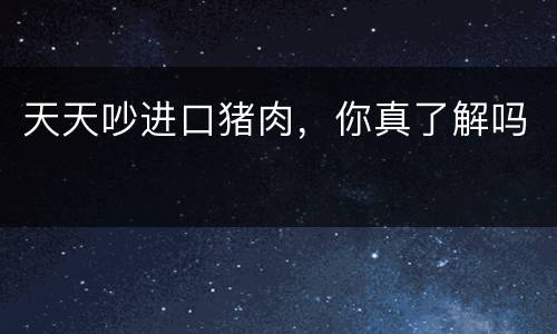 天天吵进口猪肉，你真了解吗