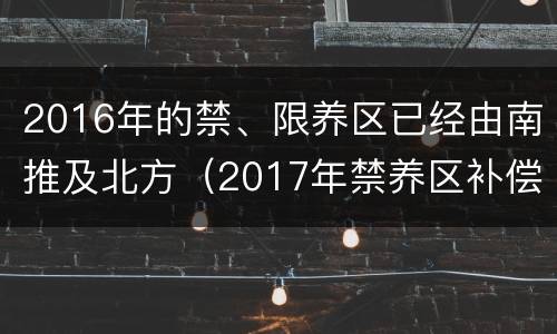 2016年的禁、限养区已经由南推及北方（2017年禁养区补偿标准）