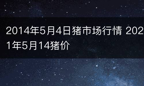 2014年5月4日猪市场行情 2021年5月14猪价