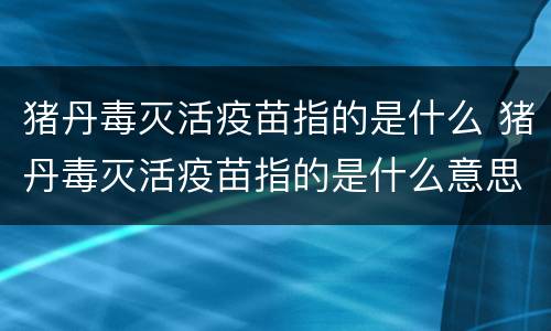 猪丹毒灭活疫苗指的是什么 猪丹毒灭活疫苗指的是什么意思