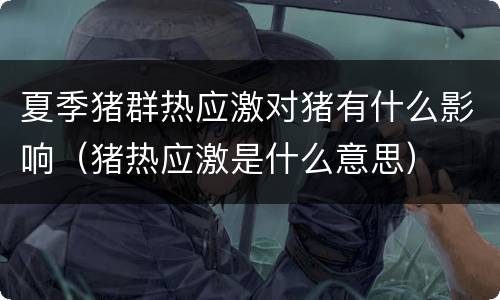 夏季猪群热应激对猪有什么影响（猪热应激是什么意思）