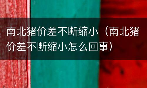南北猪价差不断缩小（南北猪价差不断缩小怎么回事）