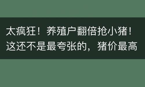 太疯狂！养殖户翻倍抢小猪！这还不是最夸张的，猪价最高可能要..