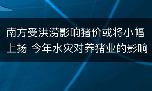 南方受洪涝影响猪价或将小幅上扬 今年水灾对养猪业的影响