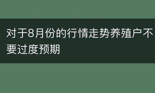 对于8月份的行情走势养殖户不要过度预期