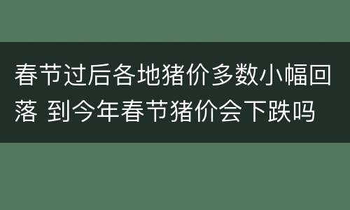 春节过后各地猪价多数小幅回落 到今年春节猪价会下跌吗