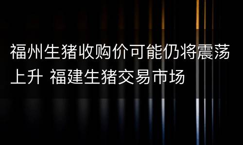 福州生猪收购价可能仍将震荡上升 福建生猪交易市场