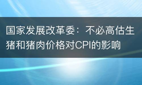 国家发展改革委：不必高估生猪和猪肉价格对CPI的影响