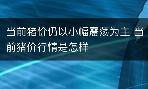 当前猪价仍以小幅震荡为主 当前猪价行情是怎样