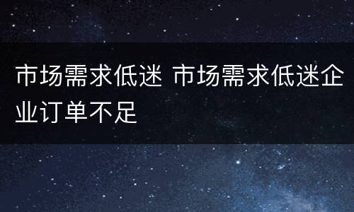 市场需求低迷 市场需求低迷企业订单不足