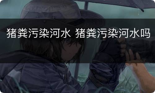 猪粪污染河水 猪粪污染河水吗