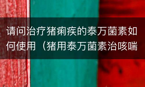 请问治疗猪痢疾的泰万菌素如何使用（猪用泰万菌素治咳喘怎么样）