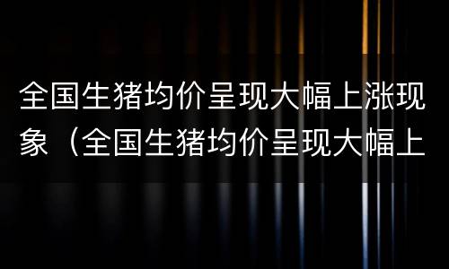 全国生猪均价呈现大幅上涨现象（全国生猪均价呈现大幅上涨现象）