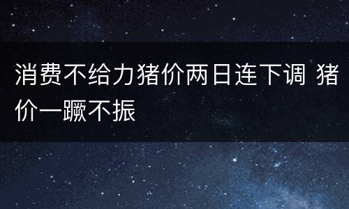 消费不给力猪价两日连下调 猪价一蹶不振