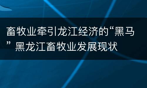 畜牧业牵引龙江经济的“黑马” 黑龙江畜牧业发展现状