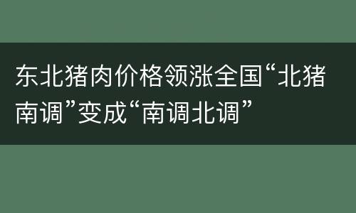 东北猪肉价格领涨全国“北猪南调”变成“南调北调”