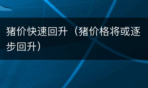 猪价快速回升（猪价格将或逐步回升）