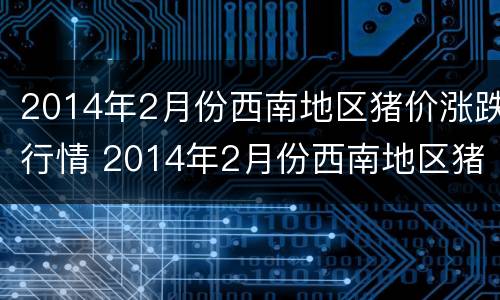 2014年2月份西南地区猪价涨跌行情 2014年2月份西南地区猪价涨跌行情分析