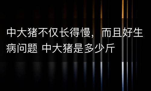 中大猪不仅长得慢，而且好生病问题 中大猪是多少斤