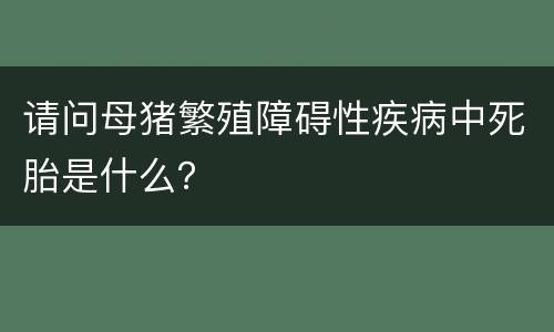 请问母猪繁殖障碍性疾病中死胎是什么？
