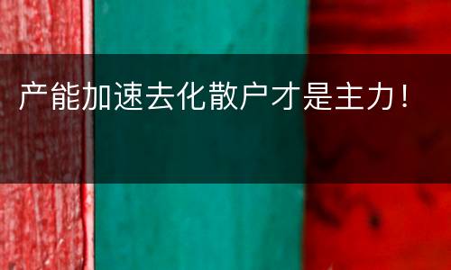 产能加速去化散户才是主力！