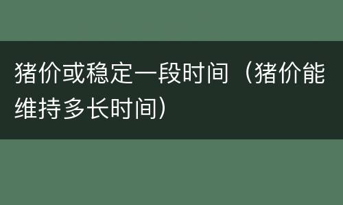 猪价或稳定一段时间（猪价能维持多长时间）