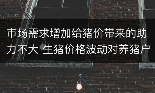 市场需求增加给猪价带来的助力不大 生猪价格波动对养猪户的影响