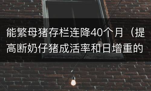 能繁母猪存栏连降40个月（提高断奶仔猪成活率和日增重的方法）