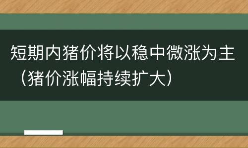 短期内猪价将以稳中微涨为主（猪价涨幅持续扩大）