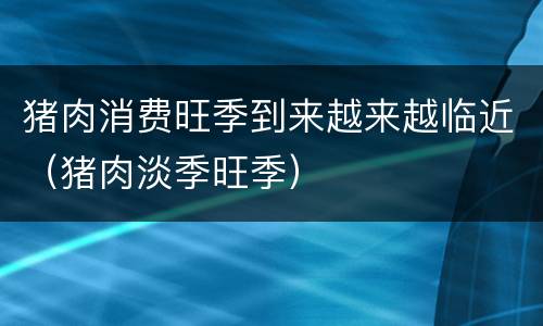 猪肉消费旺季到来越来越临近（猪肉淡季旺季）