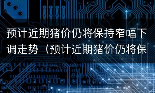 预计近期猪价仍将保持窄幅下调走势（预计近期猪价仍将保持窄幅下调走势的原因）