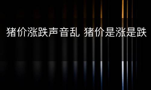 猪价涨跌声音乱 猪价是涨是跌
