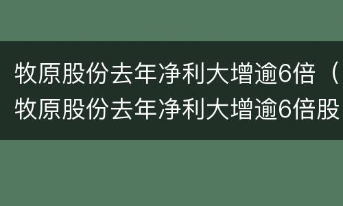 牧原股份去年净利大增逾6倍（牧原股份去年净利大增逾6倍股价）